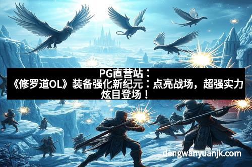 PG直营站:《修罗道OL》装备强化新纪元:点亮战场,超强实力炫目登场!